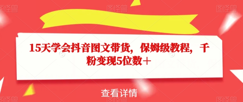 15天懂得抖音图文带货，家庭保姆级实例教程，千粉转现5个数＋-中创网_分享创业资讯_网络项目资源