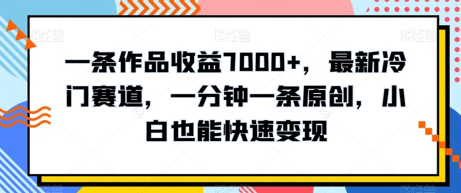 一条作品收益7000+，最新冷门赛道，一分钟一条原创，小白也能快速变现-中创网_分享创业资讯_网络项目资源