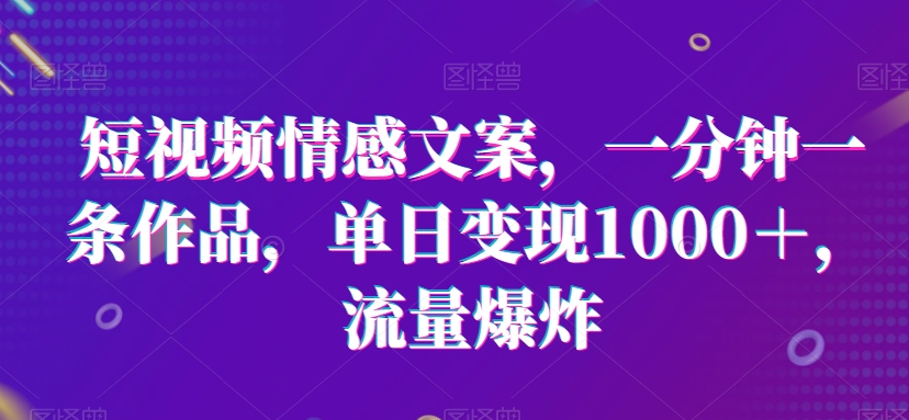 短视频情感文案，一分钟一条作品，单日变现1000＋，流量爆炸【揭秘】-中创网_分享创业资讯_网络项目资源