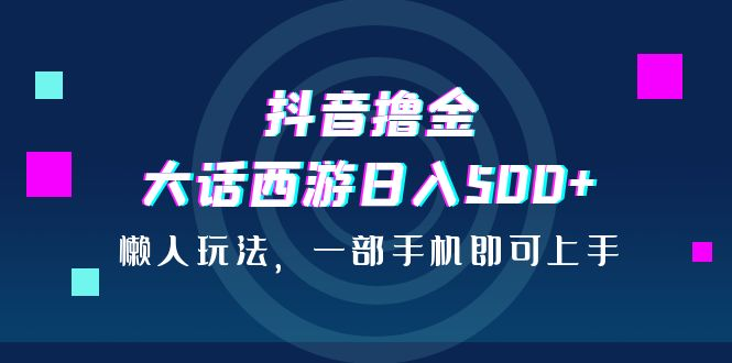 抖音短视频撸金，大话西游手游日入500 ，懒人神器游戏的玩法，一部手机就能新手入门-中创网_分享创业资讯_网络项目资源