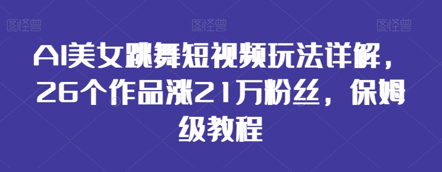 AI美女跳舞短视频玩法详解，26个作品涨21万粉丝，保姆级教程【揭秘】-中创网_分享创业资讯_网络项目资源