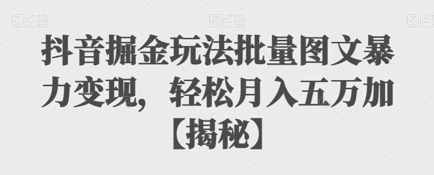 抖音掘金玩法批量图文暴力变现，轻松月入五万加【揭秘】-中创网_分享创业资讯_网络项目资源