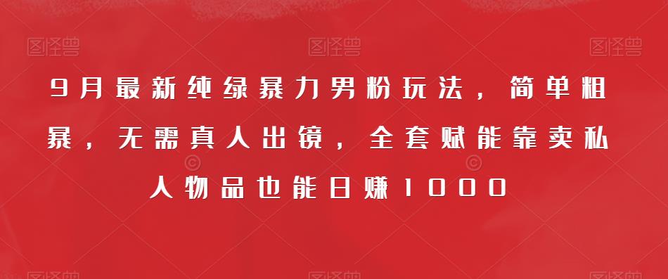 9月最新纯绿暴力男粉玩法，简单粗暴，无需真人出镜，全套赋能靠卖私人物品也能日赚1000-韬哥副业项目资源网