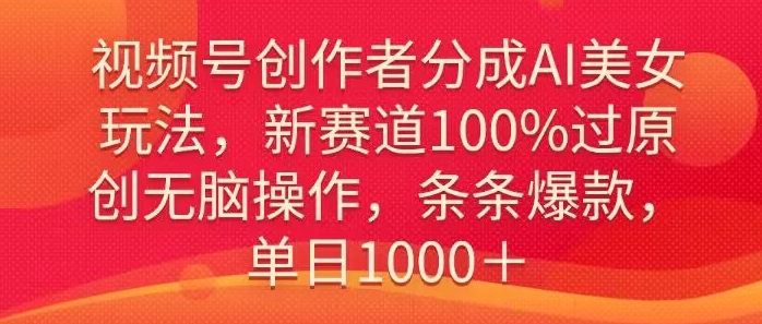 视频号创作者分成AI美女玩法，新赛道100%过原创无脑操作，条条爆款，单日1000＋-中创网_分享创业资讯_网络项目资源