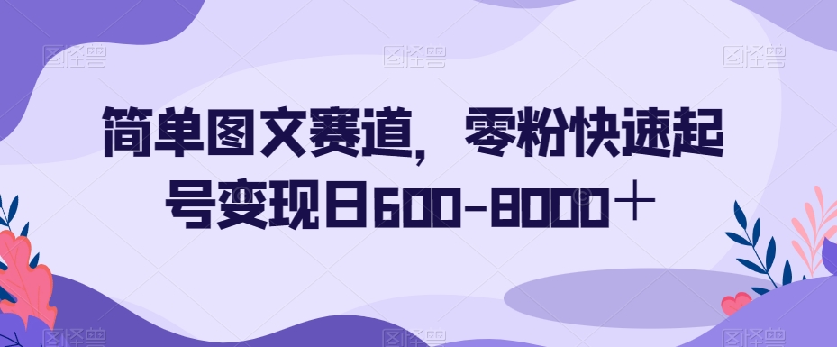 简单图文赛道，零粉快速起号变现日600-8000＋-星仔副业