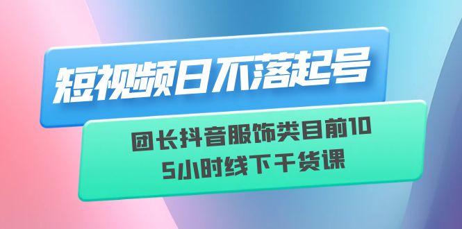 短视频日不落起号【6月11线下课】团长抖音服饰类目前10 5小时线下干货课-中创网_分享创业资讯_网络项目资源