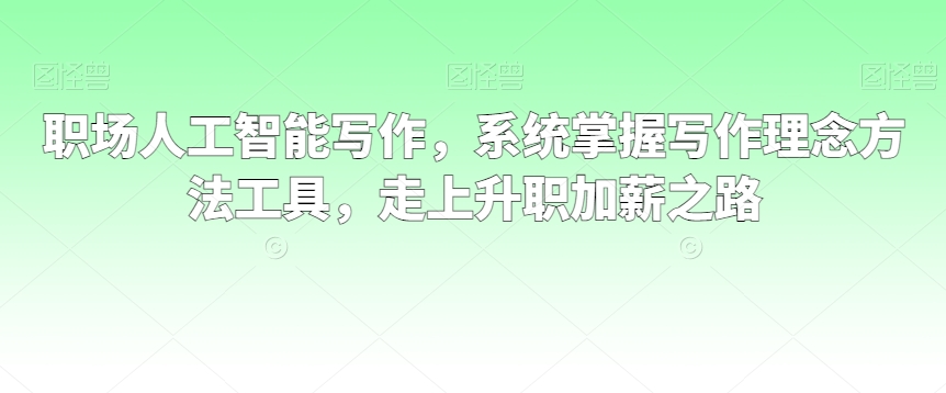 职场人工智能写作，系统掌握写作理念方法工具，走上升职加薪之路-中创网_分享创业资讯_网络项目资源