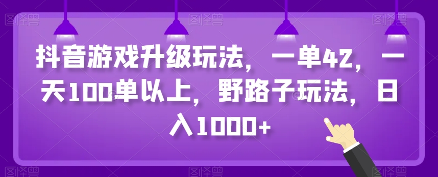 抖音游戏升级玩法，一单42，一天100单以上，野路子玩法，日入1000+-中创网_分享创业资讯_网络项目资源