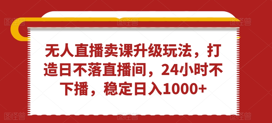 无人直播卖课升级玩法，打造日不落直播间，24小时不下播，稳定日入1000+【揭秘】-中创网_分享创业资讯_网络项目资源