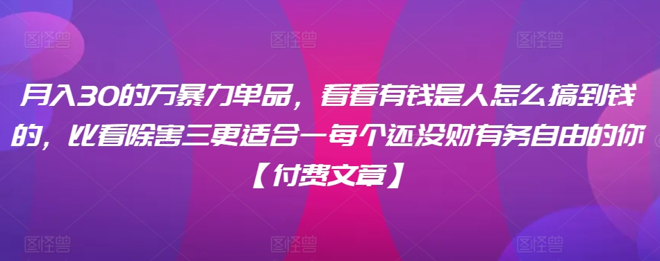 ​月入30‮的万‬暴力单品，​‮看看‬有钱‮是人‬怎么搞到钱的，比看除‮害三‬更适合‮一每‬个还没‮财有‬务自由的你【付费文章】-中创网_分享创业资讯_网络项目资源