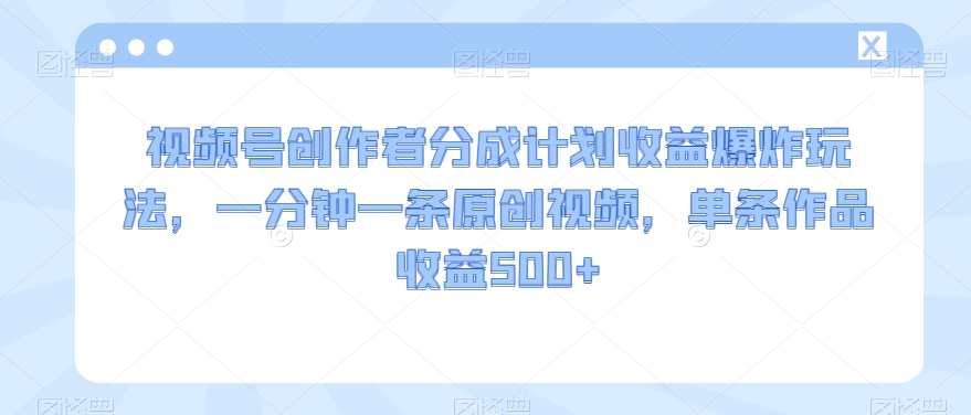 视频号创作者分成计划收益爆炸玩法，一分钟一条原创视频，单条作品收益500+-中创网_分享创业资讯_网络项目资源