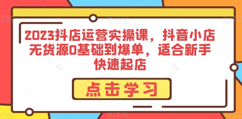 2023抖音小店经营实操课，抖店无货源电商0基本到打造爆款，适合新手迅速出单-中创网_分享创业资讯_网络项目资源