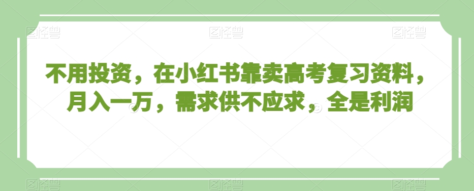 不用投资，在小红书靠卖高考复习资料，月入一万，需求供不应求，全是利润【揭秘】-中创网_分享创业资讯_网络项目资源