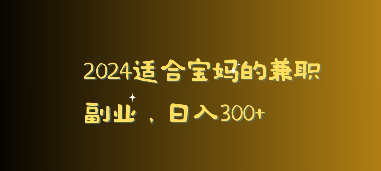 2024适合宝妈的兼职副业，日入300+-中创网_分享创业资讯_网络项目资源