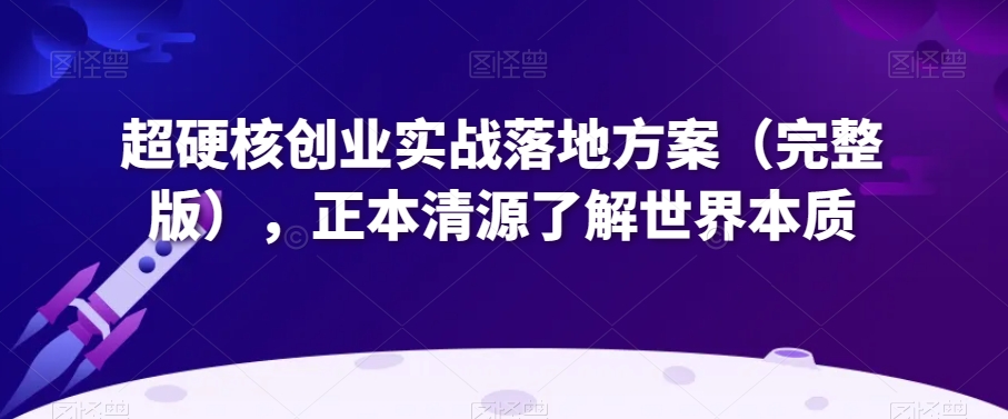 超硬核创业实战落地方案（完整版），正本清源了解世界本质-中创网_分享创业资讯_网络项目资源