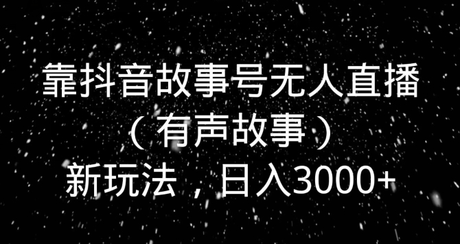 靠抖音故事号无人直播（有声故事）新玩法，日入3000+-中创网_分享创业资讯_网络项目资源