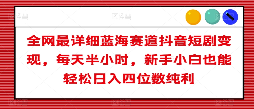 全网最详细蓝海赛道抖音短剧变现，每天半小时，新手小白也能轻松日入四位数纯利【揭秘】-中创网_分享创业资讯_网络项目资源