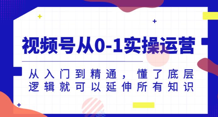 微信视频号从0-1实际操作经营，实用教程，明白了底层思维就能延展全部专业知识-中创网_分享创业资讯_网络项目资源