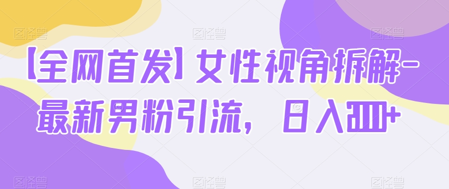 【全网首发】女性视角拆解-最新男粉引流，日入2000+-中创网_分享创业资讯_网络项目资源