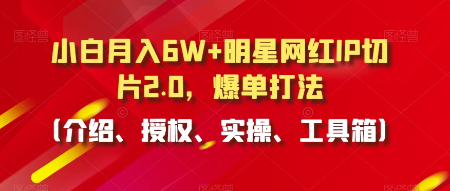 小白月入6W+明星网红IP切片2.0，爆单打法（介绍、授权、实操、工具箱）【揭秘】-中创网_分享创业资讯_网络项目资源