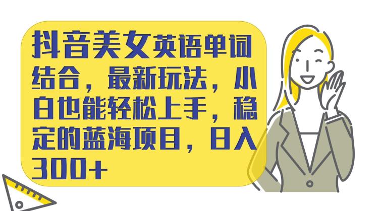 抖音美女英文单词融合，全新游戏玩法，小白都能快速上手，相对稳定的蓝海项目，日入300-韬哥副业项目资源网