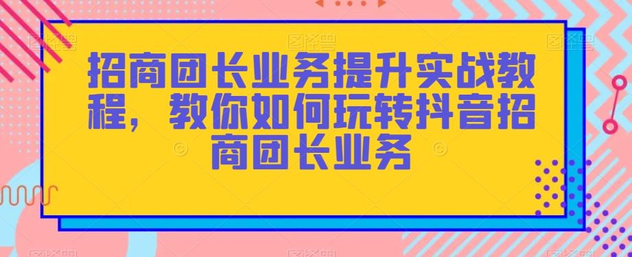 招商团长业务提升实战教程，教你如何玩转抖音招商团长业务-暖阳网-优质付费教程和创业项目大全-星仔副业