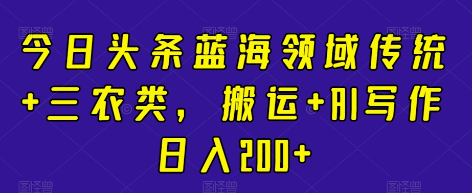 今日头条蓝海领域传统+三农类，搬运+AI写作日入200+-中创网_分享创业资讯_网络项目资源