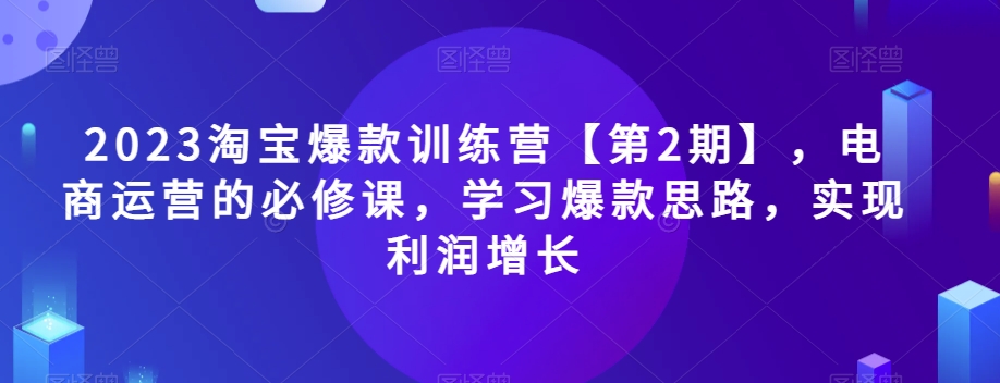 2023淘宝爆款训练营【第2期】，电商运营的必修课，学习爆款思路，实现利润增长-中创网_分享创业资讯_网络项目资源