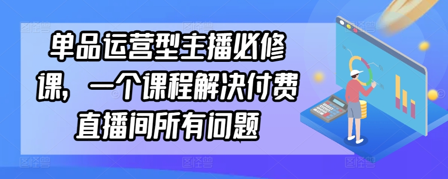 单品运营型主播必修课，一个课程解决付费直播间所有问题-中创网_分享创业资讯_网络项目资源