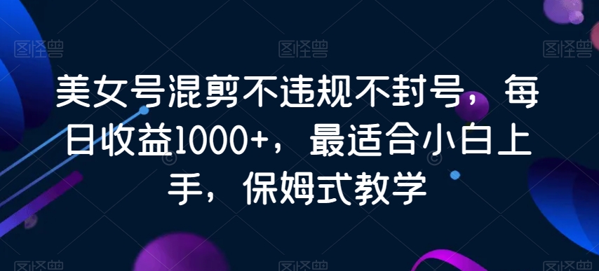 美女号混剪不违规不封号，每日收益1000+，最适合小白上手，保姆式教学-中创网_分享创业资讯_网络项目资源