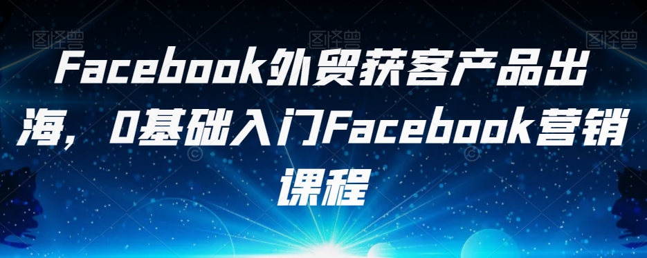 Facebook出口外贸拓客商品出航，0基础入门Facebook营销培训课程-中创网_分享创业资讯_网络项目资源