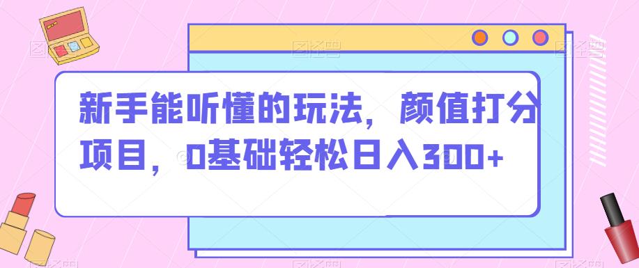 初学者听得懂游戏的玩法，颜值打分新项目，0基本轻轻松松日入300-中创网_分享创业资讯_网络项目资源