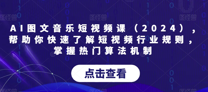 AI图文音乐短视频课（2024）,帮助你快速了解短视频行业规则，掌握热门算法机制-中创网_分享创业资讯_网络项目资源