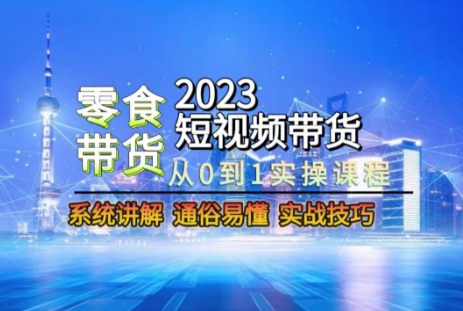 2023短视频带货-零食赛道，从0-1实操课程，系统讲解实战技巧-中创网_分享创业资讯_网络项目资源