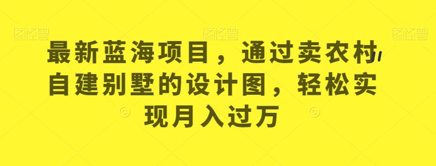 全新升级蓝海项目，依据卖农村自建别墅的设计图，从而实现月入过万【揭秘】-中创网_分享创业资讯_网络项目资源