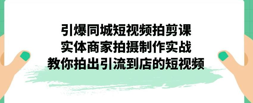 引爆同城短视频拍剪课，实体商家拍摄制作实战，教你拍出引流到店的短视频-中创网_分享创业资讯_网络项目资源