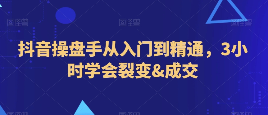 抖音操盘手从入门到精通，3小时学会裂变&成交-中创网_分享创业资讯_网络项目资源