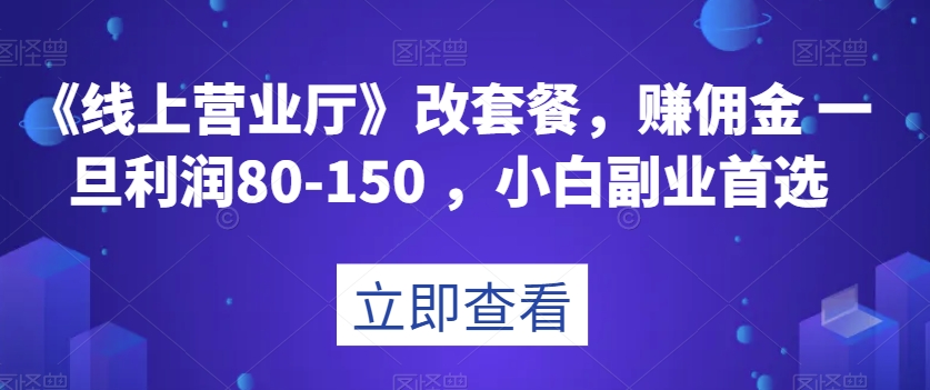 《线上营业厅》改套餐，赚佣金一旦利润80-150，小白副业首选【揭秘】-中创网_分享创业资讯_网络项目资源