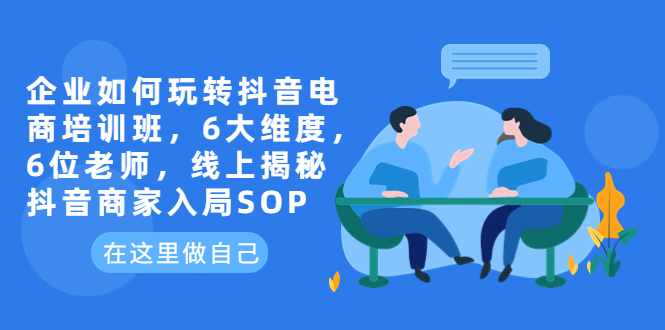 企业如何玩转抖音电商培训班，6大维度，6位老师，线上揭秘抖音商家入局SOP-中创网_分享创业资讯_网络项目资源