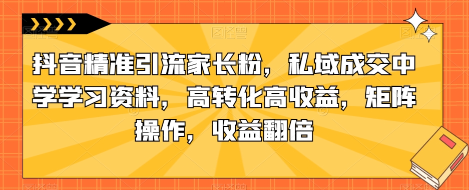 抖音视频精准引流方法父母粉，公域交易量中学学习材料，高转化高回报，引流矩阵实际操作，盈利翻番【揭密】-中创网_分享创业资讯_网络项目资源