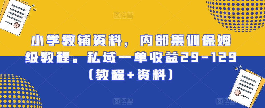 小学教辅资料，内部集训保姆级教程。私域一单收益29-129（教程+资料）-中创网_分享创业资讯_网络项目资源