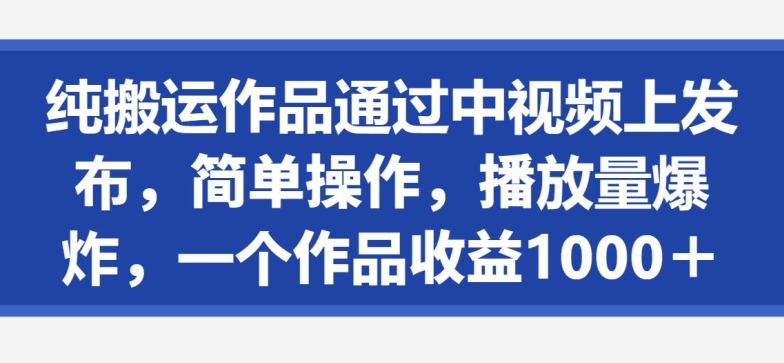 纯搬运作品通过中视频上发布，简单操作，播放量爆炸，一个作品收益1000＋-中创网_分享创业资讯_网络项目资源