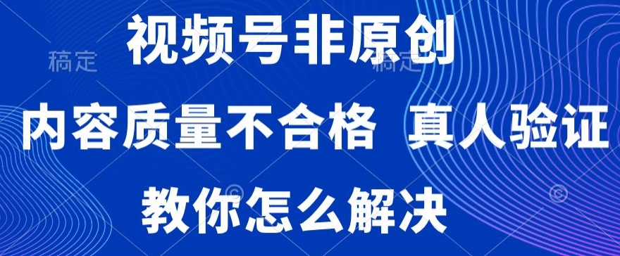 视频号非原创，内容质量不合格，真人验证，违规怎么解决【揭秘】-中创网_分享创业资讯_网络项目资源