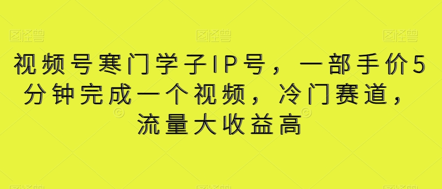 视频号寒门学子IP号，一部手价5分钟完成一个视频，冷门赛道，流量大收益高【揭秘】-中创网_分享创业资讯_网络项目资源