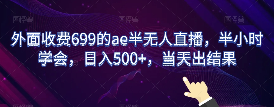 外面收费699的ae半无人直播，半小时学会，日入500+，当天出结果【揭秘】-中创网_分享创业资讯_网络项目资源