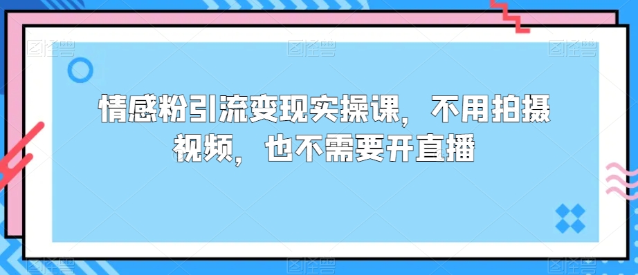 情感粉引流变现实操课，不用拍摄视频，也不需要开直播-中创网_分享创业资讯_网络项目资源