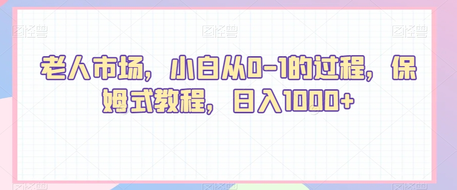 老人市场，小白从0-1的过程，保姆式教程，日入1000+-中创网_分享创业资讯_网络项目资源