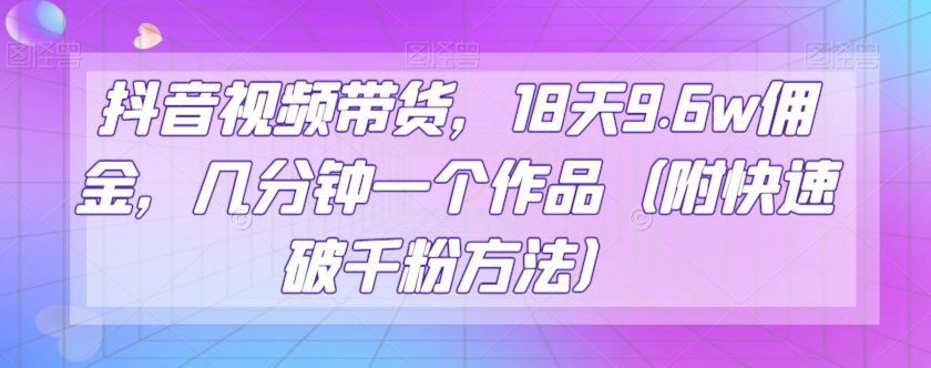 抖音视频带货，18天9.6w佣金，几分钟一个作品（附快速破千粉方法）【揭秘】-中创网_分享创业资讯_网络项目资源