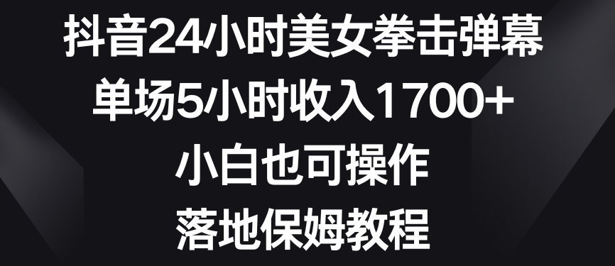 抖音24小时美女拳击弹幕，单场5小时收入1700+，小白也可操作，落地保姆教程【揭秘】-中创网_分享创业资讯_网络项目资源