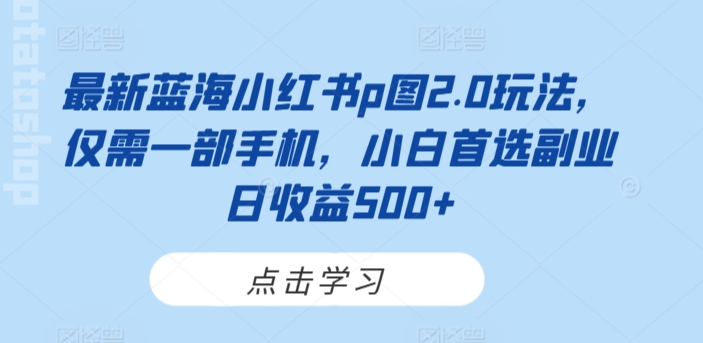 最新蓝海小红书p图2.0玩法，仅需一部手机，小白首选副业日收益500+-中创网_分享创业资讯_网络项目资源